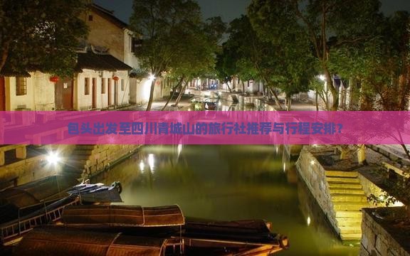 包头出发至四川青城山的旅行社推荐与行程安排？