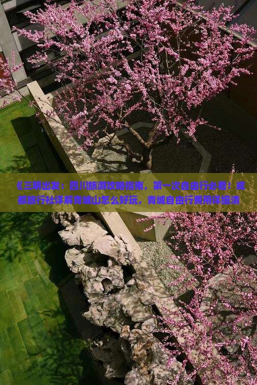 《三明出发：四川旅游攻略指南，第一次自由行必看！成都旅行社详解青城山怎么好玩，青城自由行费用详细清单》