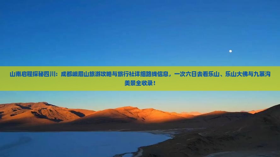 山南启程探秘四川：成都峨眉山旅游攻略与旅行社详细路线信息，一次六日去看乐山、乐山大佛与九寨沟美景全收录！