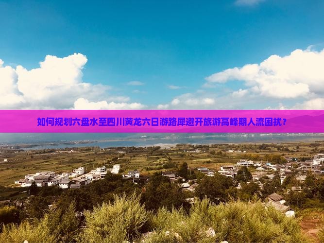 如何规划六盘水至四川黄龙六日游路犀避开旅游高峰期人流困扰？