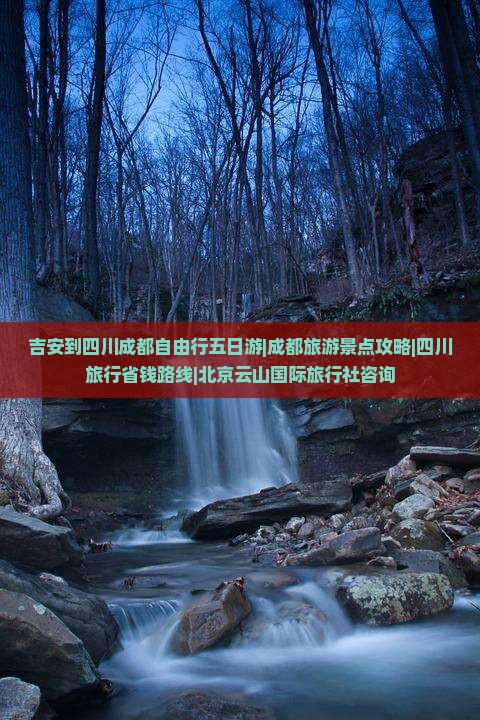吉安到四川成都自由行五日游|成都旅游景点攻略|四川旅行省钱路线|北京云山国际旅行社咨询
