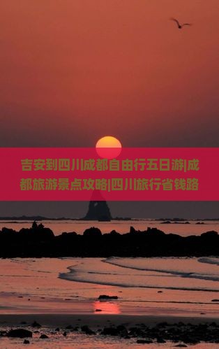 吉安到四川成都自由行五日游|成都旅游景点攻略|四川旅行省钱路线|北京云山国际旅行社咨询