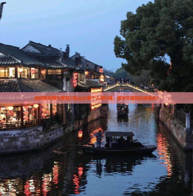 如何规划丽水至四川乐山大佛个人游行程，解决交通和住宿痛点？
