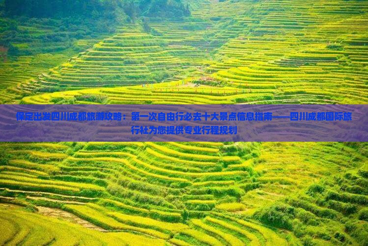 保定出发四川成都旅游攻略：第一次自由行必去十大景点信息指南——四川成都国际旅行社为您提供专业行程规划