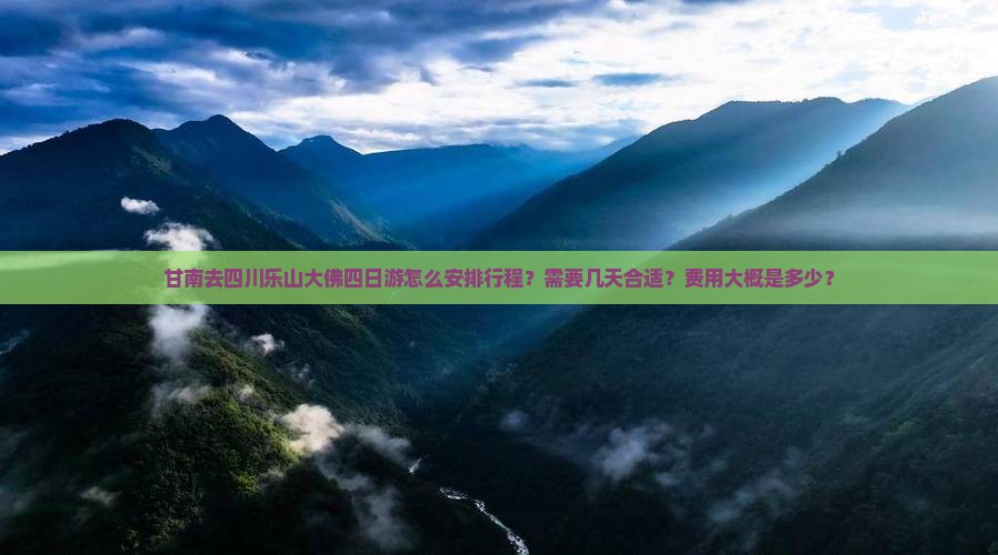 甘南去四川乐山大佛四日游怎么安排行程？需要几天合适？费用大概是多少？