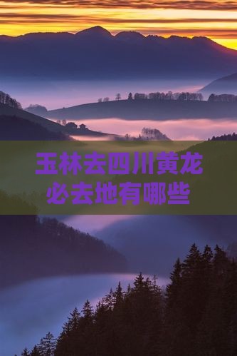 玉林去四川黄龙必去地有哪些景点与地点