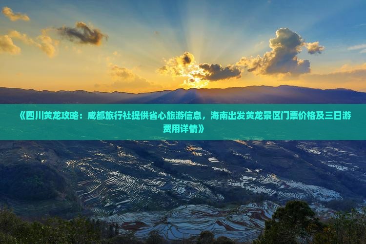 《四川黄龙攻略：成都旅行社提供省心旅游信息，海南出发黄龙景区门票价格及三日游费用详情》