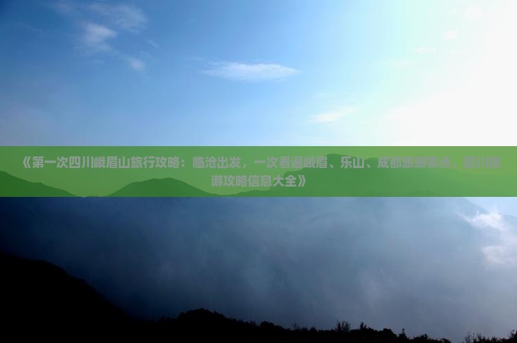 《第一次四川峨眉山旅行攻略：临沧出发，一次看遍峨眉、乐山、成都旅游景点，四川旅游攻略信息大全》