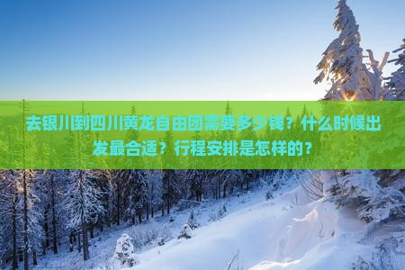 去银川到四川黄龙自由团需要多少钱？什么时候出发最合适？行程安排是怎样的？