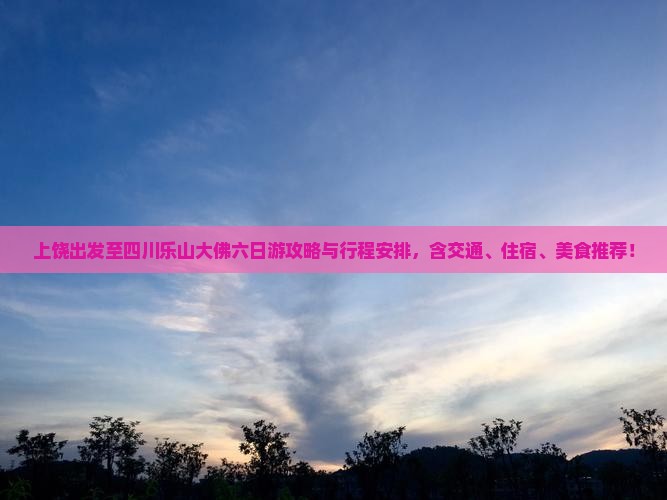 上饶出发至四川乐山大佛六日游攻略与行程安排，含交通、住宿、美食推荐！