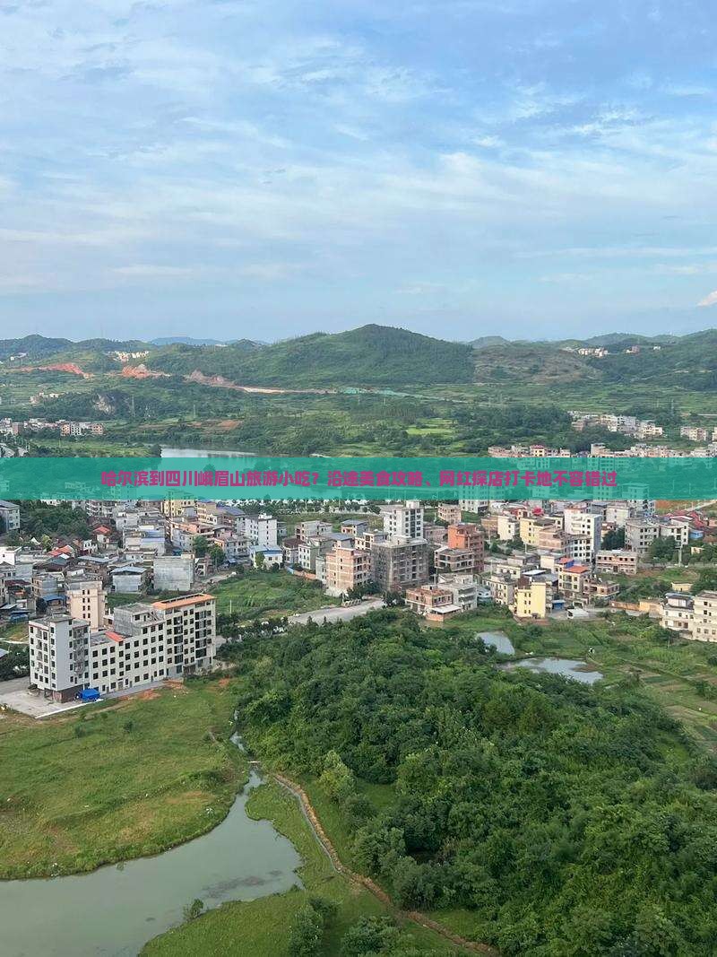 哈尔滨到四川峨眉山旅游小吃？沿途美食攻略、网红探店打卡地不容错过
