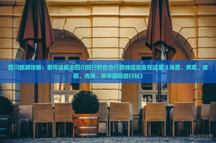 四川旅游攻略：看完这篇去四川旅行的自由行路线信息全在这里（海西、黄龙、成都、青海、新宇国际旅行社）