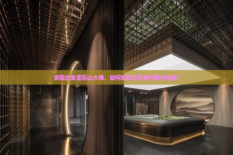 资阳出发至乐山大佛，如何规划三日游行程与住宿？