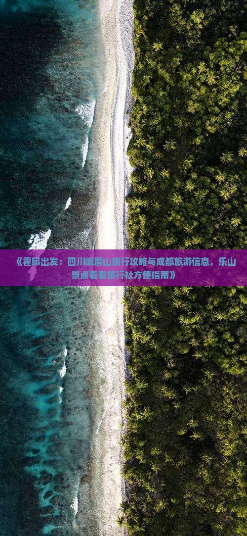 《霍邱出发：四川峨眉山旅行攻略与成都旅游信息，乐山景点看看旅行社方便指南》