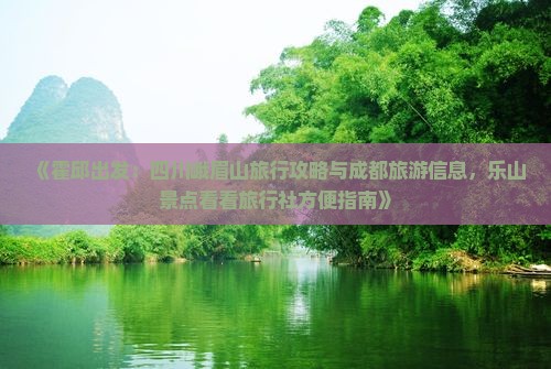 《霍邱出发：四川峨眉山旅行攻略与成都旅游信息，乐山景点看看旅行社方便指南》