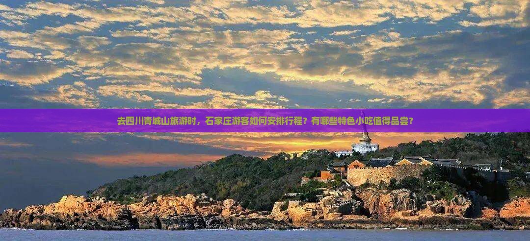 去四川青城山旅游时，石家庄游客如何安排行程？有哪些特色小吃值得品尝？