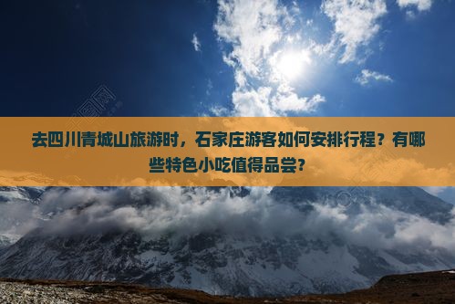 去四川青城山旅游时，石家庄游客如何安排行程？有哪些特色小吃值得品尝？