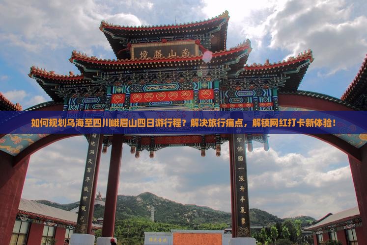 如何规划乌海至四川峨眉山四日游行程？解决旅行痛点，解锁网红打卡新体验！