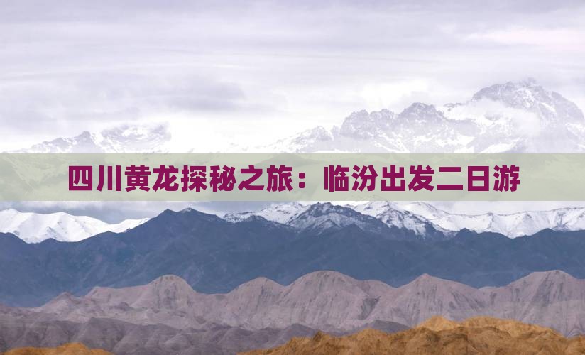 四川黄龙探秘之旅：临汾出发二日游