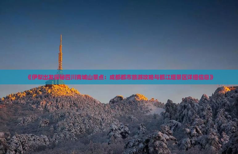 《伊犁出发探秘四川青城山景点：成都都市旅游攻略与都江堰景区详细信息》