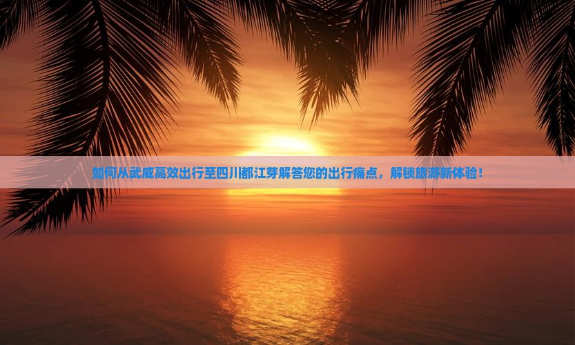 如何从武威高效出行至四川都江芽解答您的出行痛点，解锁旅游新体验！