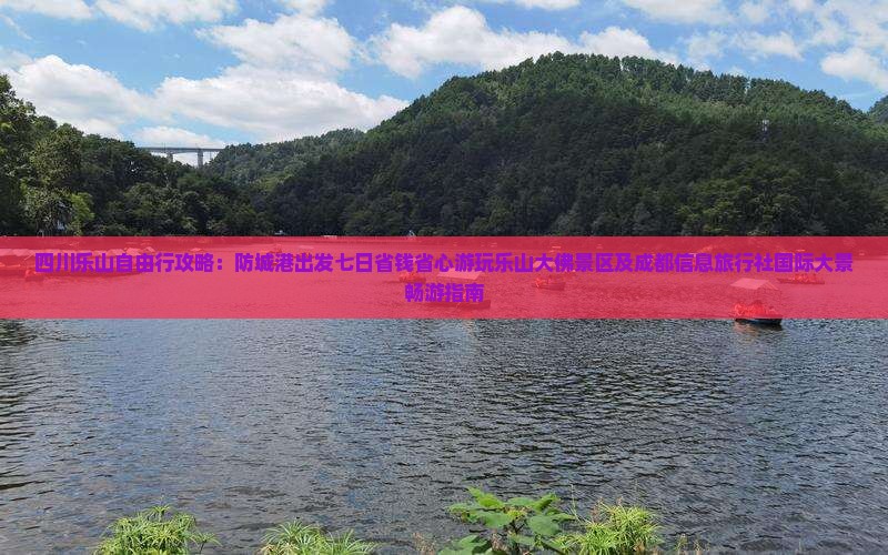 四川乐山自由行攻略：防城港出发七日省钱省心游玩乐山大佛景区及成都信息旅行社国际大景畅游指南