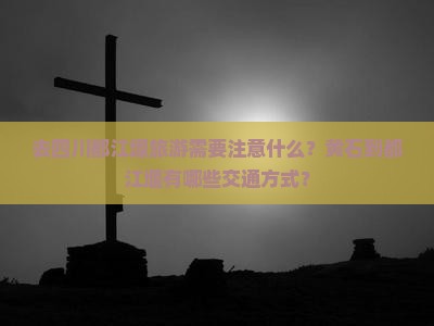 去四川都江堰旅游需要注意什么？黄石到都江堰有哪些交通方式？