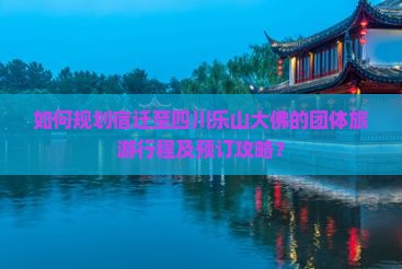 如何规划宿迁至四川乐山大佛的团体旅游行程及预订攻略？