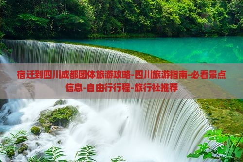 宿迁到四川成都团体旅游攻略-四川旅游指南-必看景点信息-自由行行程-旅行社推荐