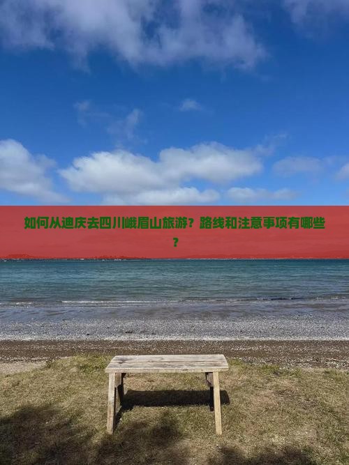 如何从迪庆去四川峨眉山旅游？路线和注意事项有哪些？