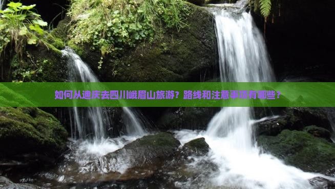 如何从迪庆去四川峨眉山旅游？路线和注意事项有哪些？