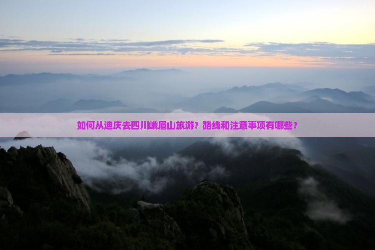 如何从迪庆去四川峨眉山旅游？路线和注意事项有哪些？