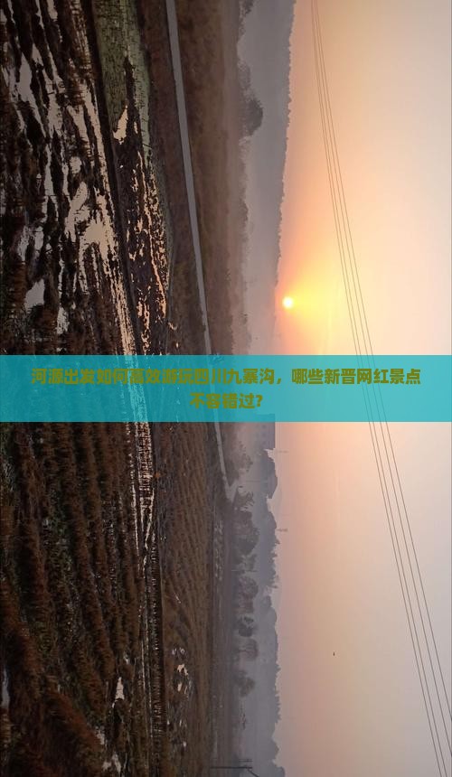 河源出发如何高效游玩四川九寨沟，哪些新晋网红景点不容错过？