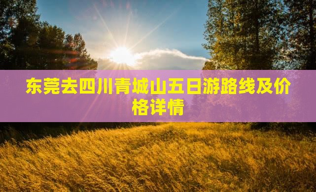 东莞去四川青城山五日游路线及价格详情