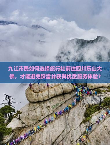 九江市民如何选择旅行社前往四川乐山大佛，才能避免踩雷并获得优质服务体验？