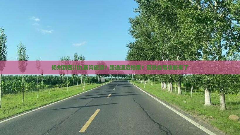 扬州到四川九寨沟旅游？路途遥远怕累？高铁自驾攻略来了