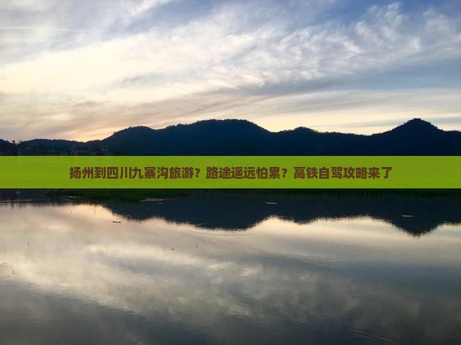 扬州到四川九寨沟旅游？路途遥远怕累？高铁自驾攻略来了
