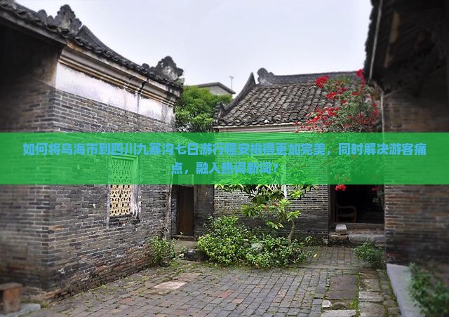 如何将乌海市到四川九寨沟七日游行程安排得更加完美，同时解决游客痛点，融入热词新词？