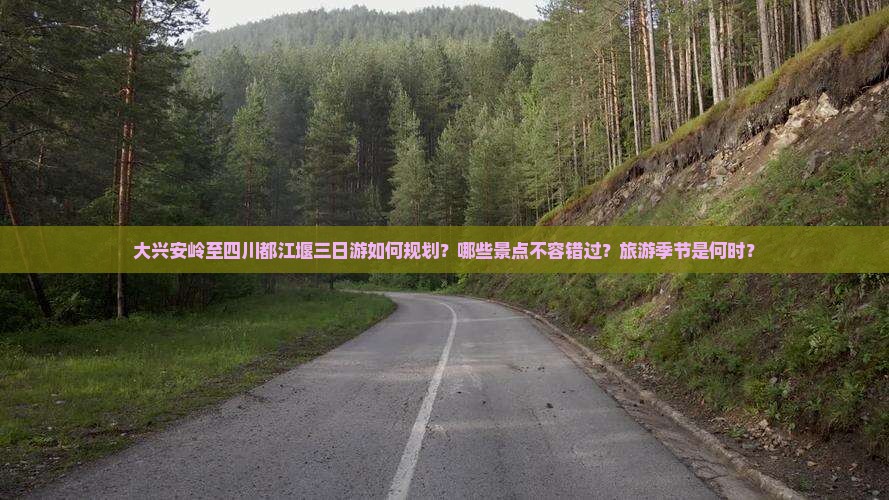 大兴安岭至四川都江堰三日游如何规划？哪些景点不容错过？旅游季节是何时？