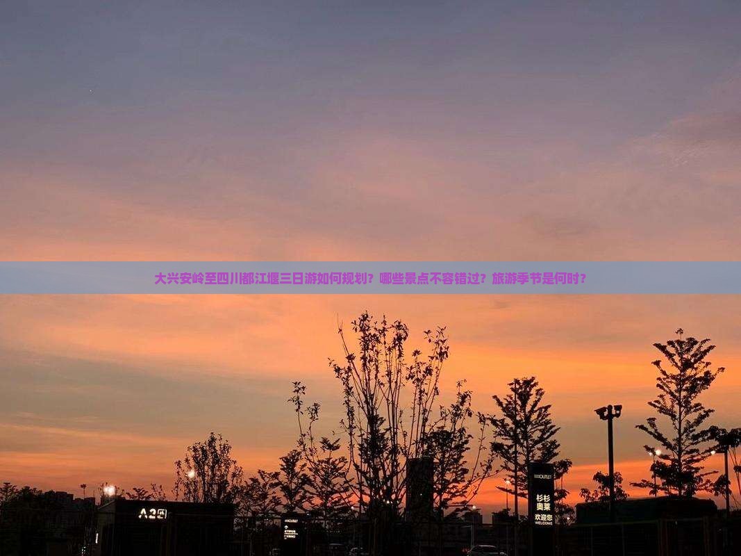 大兴安岭至四川都江堰三日游如何规划？哪些景点不容错过？旅游季节是何时？
