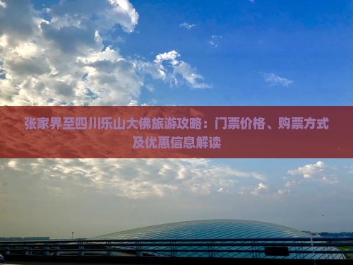 张家界至四川乐山大佛旅游攻略:门票价格、购票方式及优惠信息解读 张家界至四川乐山大佛旅游攻略:门票价格、购票方式及优惠信息解读