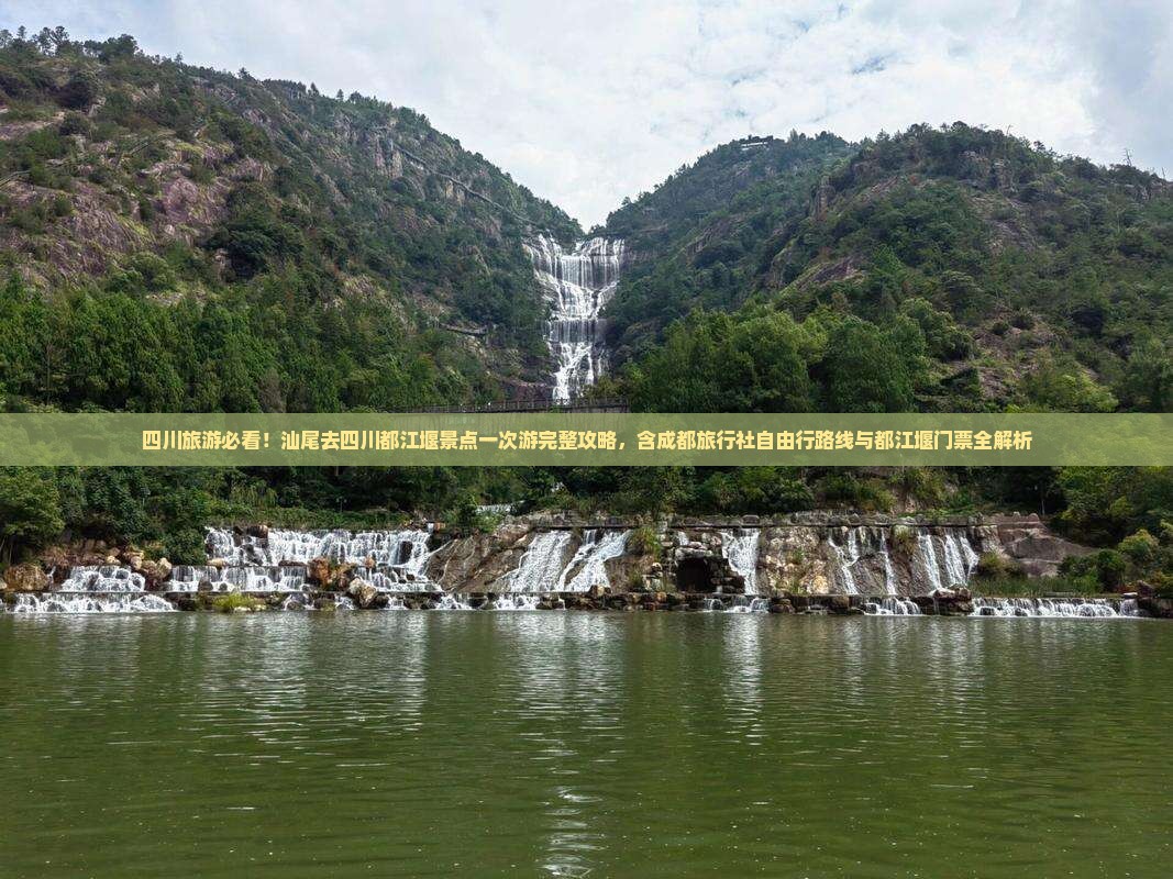 四川旅游必看！汕尾去四川都江堰景点一次游完整攻略，含成都旅行社自由行路线与都江堰门票全解析