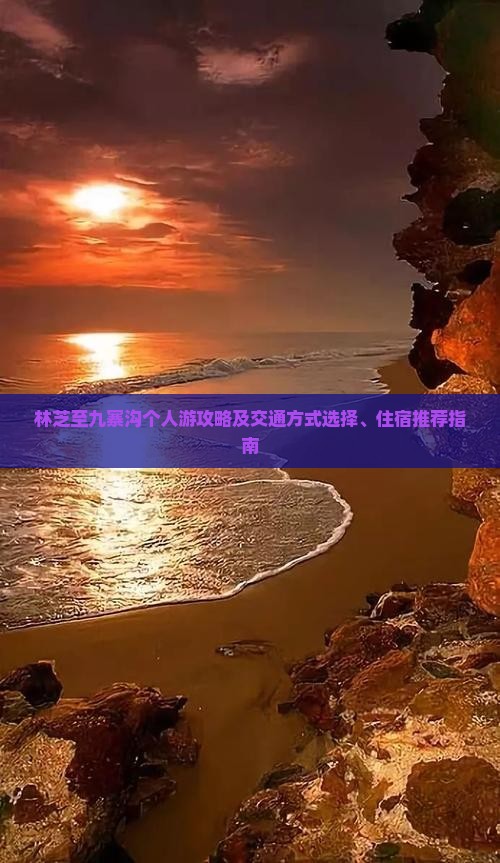 林芝至九寨沟个人游攻略及交通方式选择、住宿推荐指南