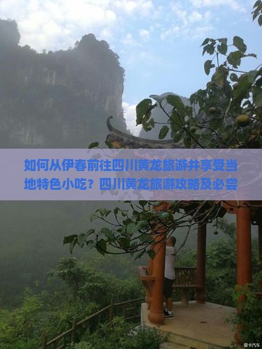 如何从伊春前往四川黄龙旅游并享受当地特色小吃?四川黄龙旅游攻略及必尝小吃推荐。 如何从伊春前往四川黄龙旅游并享受当地特色小吃?四川黄龙旅游攻略及必尝小吃推荐。