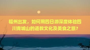 福州出发，如何用四日游深度体验四川青城山的道教文化及美食之旅？
