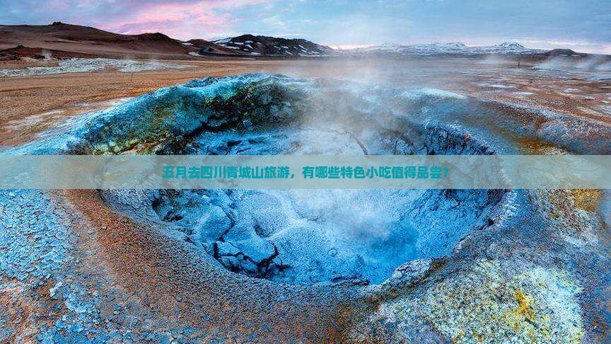 五月去四川青城山旅游，有哪些特色小吃值得品尝？