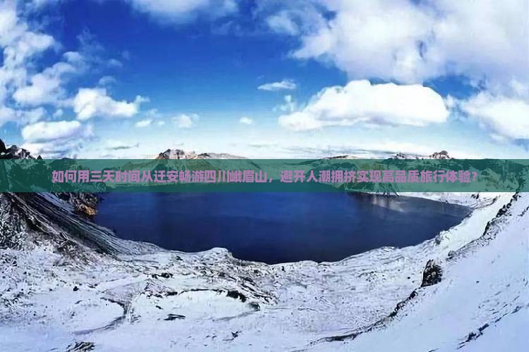 如何用三天时间从迁安畅游四川峨眉山,避开人潮拥挤实现高品质旅行体验? 如何用三天时间从迁安畅游四川峨眉山,避开人潮拥挤实现高品质旅行体验?