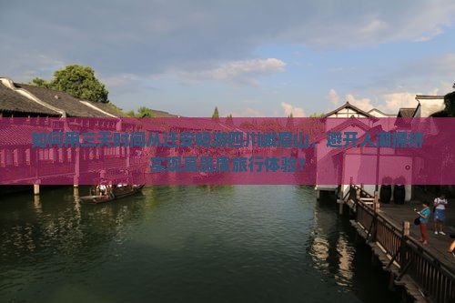 如何用三天时间从迁安畅游四川峨眉山,避开人潮拥挤实现高品质旅行体验? 如何用三天时间从迁安畅游四川峨眉山,避开人潮拥挤实现高品质旅行体验?