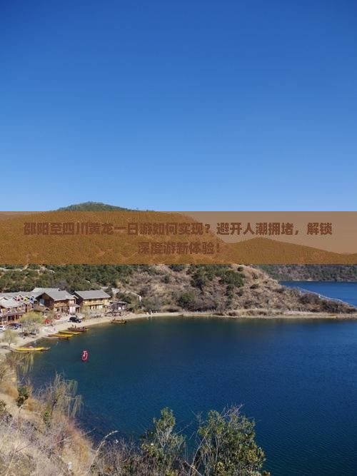 邵阳至四川黄龙一日游如何实现？避开人潮拥堵，解锁深度游新体验！