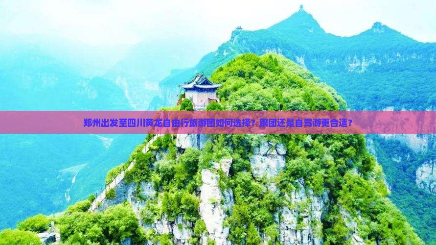 郑州出发至四川黄龙自由行旅游团如何选择？跟团还是自驾游更合适？